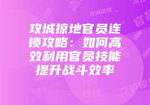 攻城掠地官员连锁攻略：如何高效利用官员技能提升战斗效率