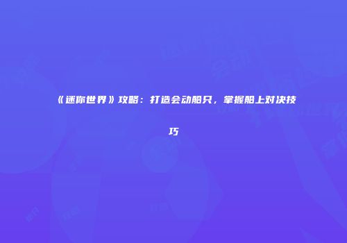《迷你世界》攻略：打造会动船只，掌握船上对决技巧