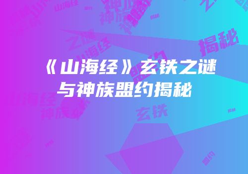 《山海经》玄铁之谜与神族盟约揭秘