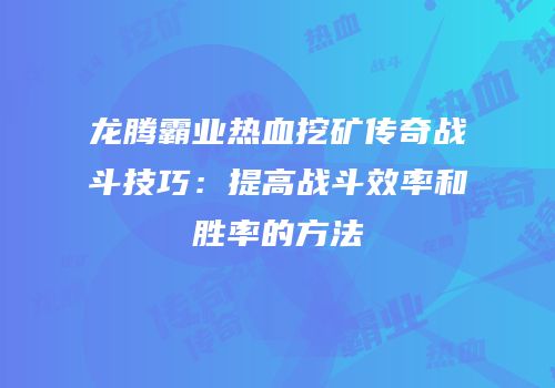 龙腾霸业热血挖矿传奇战斗技巧:提高战斗效率和胜率的方法