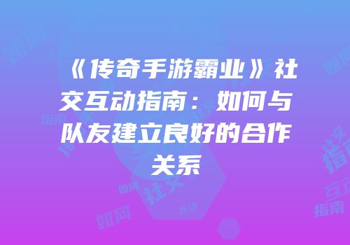 《传奇手游霸业》社交互动指南：如何与队友建立良好的合作关系