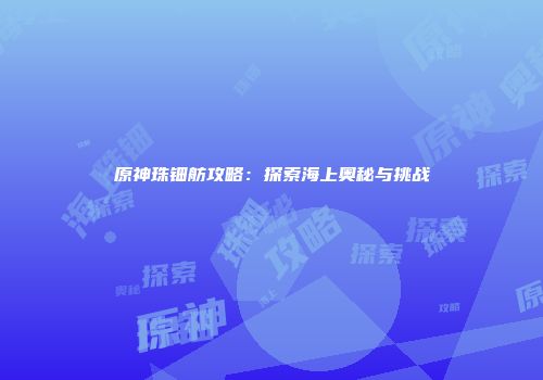 原神珠钿舫攻略：探索海上奥秘与挑战