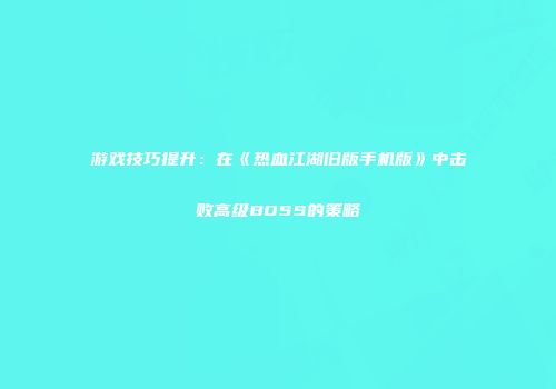 游戏技巧提升：在《热血江湖旧版手机版》中击败高级BOSS的策略