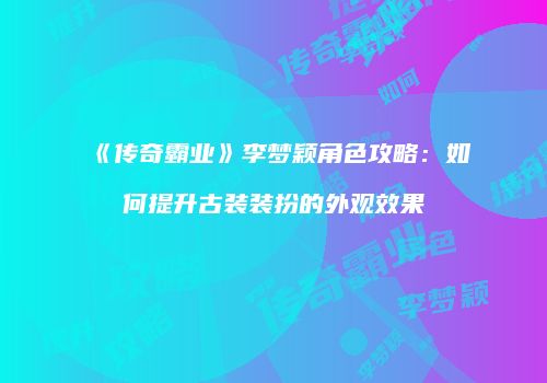 《传奇霸业》李梦颖角色攻略：如何提升古装装扮的外观效果