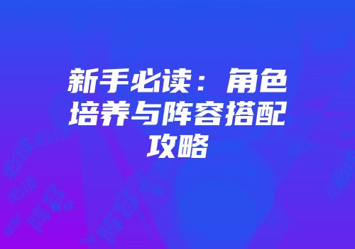 新手必读：角色培养与阵容搭配攻略