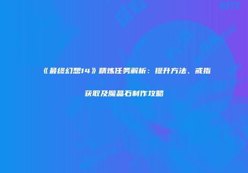《最终幻想14》精炼任务解析：提升方法、戒指获取及魔晶石制作攻略