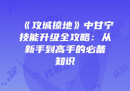 《攻城掠地》中甘宁技能升级全攻略：从新手到高手的必备知识