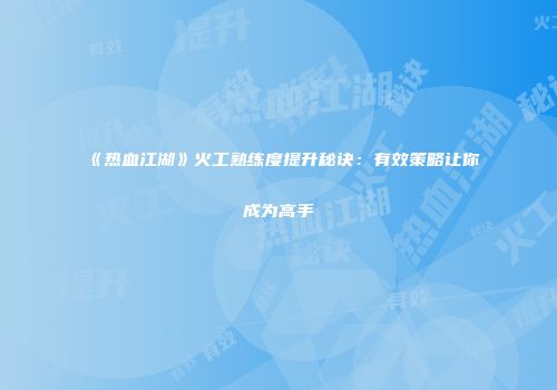 《热血江湖》火工熟练度提升秘诀：有效策略让你成为高手