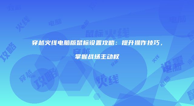 穿越火线电脑版鼠标设置攻略：提升操作技巧，掌握战场主动权
