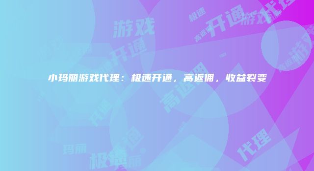 小玛丽游戏代理：极速开通，高返佣，收益裂变