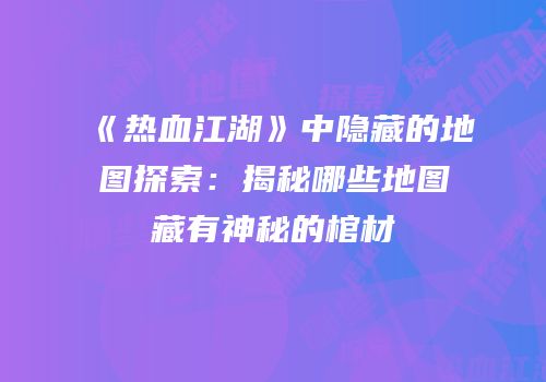《热血江湖》中隐藏的地图探索：揭秘哪些地图藏有神秘的棺材