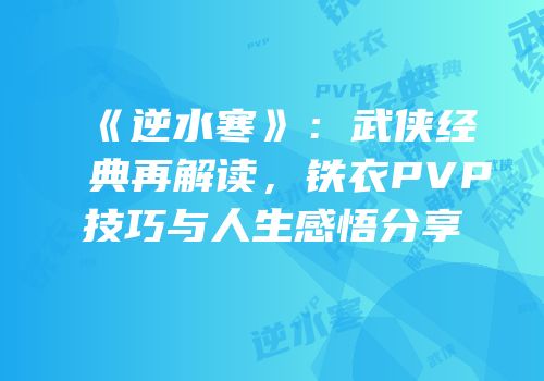 《逆水寒》：武侠经典再解读，铁衣PVP技巧与人生感悟分享