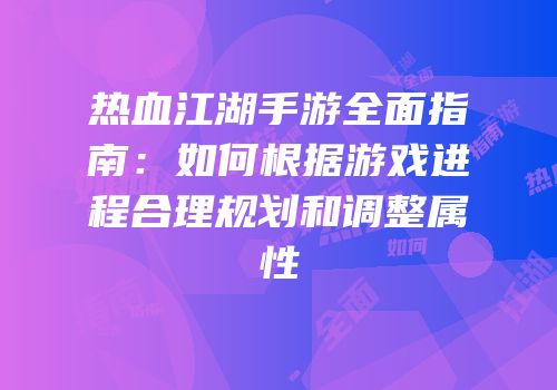 热血江湖手游全面指南：如何根据游戏进程合理规划和调整属性
