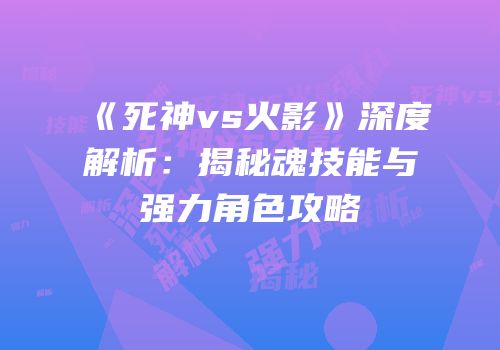 《死神vs火影》深度解析：揭秘魂技能与强力角色攻略