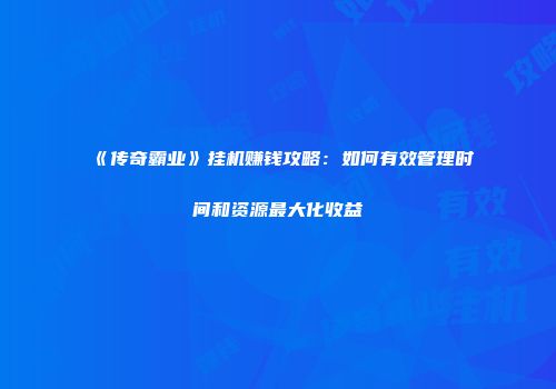 《传奇霸业》挂机赚钱攻略：如何有效管理时间和资源最大化收益