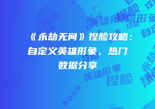 《永劫无间》捏脸攻略：自定义英雄形象，热门数据分享