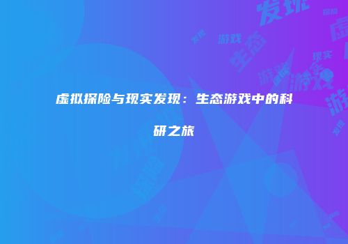 虚拟探险与现实发现：生态游戏中的科研之旅