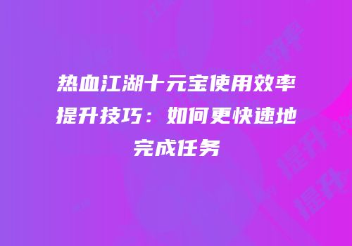 热血江湖十元宝使用效率提升技巧：如何更快速地完成任务