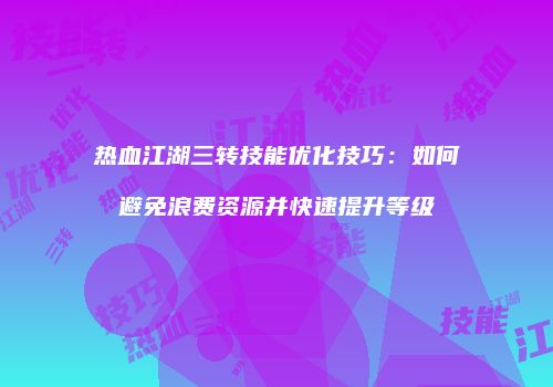 热血江湖三转技能优化技巧：如何避免浪费资源并快速提升等级