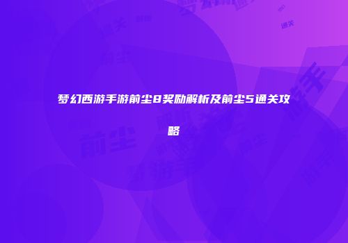 梦幻西游手游前尘8奖励解析及前尘5通关攻略