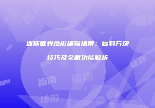 迷你世界地形编辑指南：复制方块技巧及全面功能解析