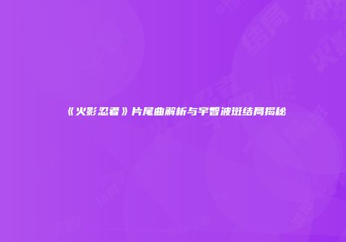《火影忍者》片尾曲解析与宇智波斑结局揭秘
