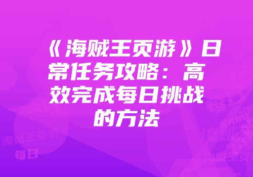 《海贼王页游》日常任务攻略：高效完成每日挑战的方法