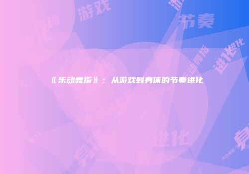 《乐动舞指》：从游戏到身体的节奏进化
