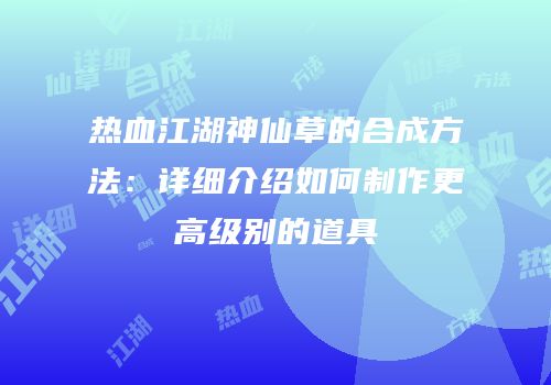 热血江湖神仙草的合成方法：详细介绍如何制作更高级别的道具