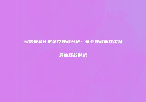 赛尔号圣化布菜克技能分析：每个技能的作用和最佳释放时机