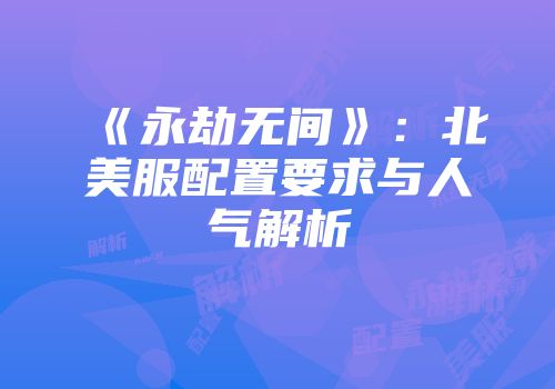《永劫无间》：北美服配置要求与人气解析