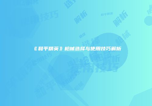 《和平精英》枪械选择与使用技巧解析