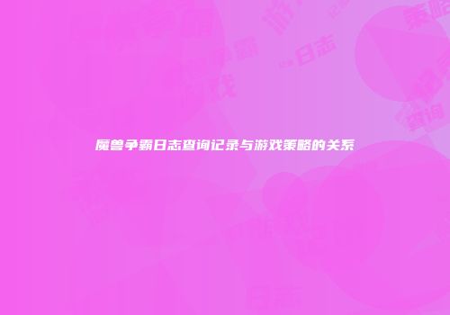 魔兽争霸日志查询记录与游戏策略的关系