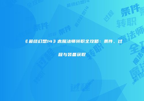 《最终幻想14》赤魔法师转职全攻略：条件、过程与装备获取