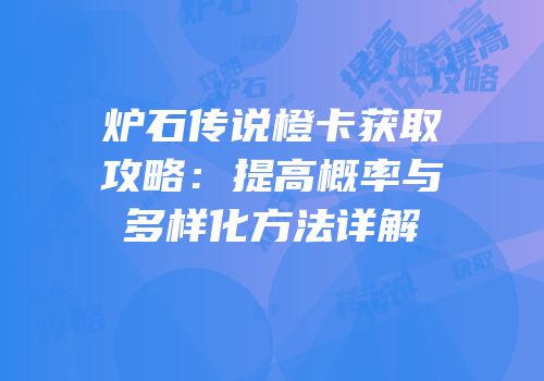 炉石传说橙卡获取攻略：提高概率与多样化方法详解