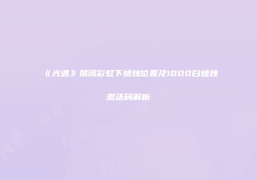 《光遇》禁阁彩虹下蜡烛位置及1000白蜡烛激活码解析