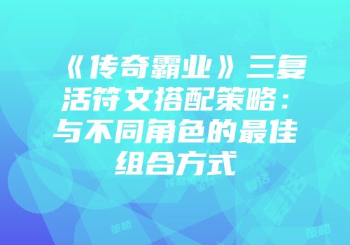 《传奇霸业》三复活符文搭配策略：与不同角色的最佳组合方式