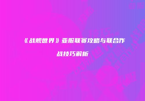 《战舰世界》亚服联赛攻略与联合作战技巧解析