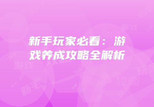 新手玩家必看：游戏养成攻略全解析