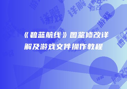 《碧蓝航线》图鉴修改详解及游戏文件操作教程