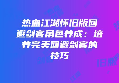 热血江湖怀旧版回避剑客角色养成：培养完美回避剑客的技巧