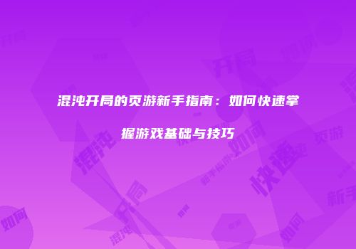 混沌开局的页游新手指南：如何快速掌握游戏基础与技巧