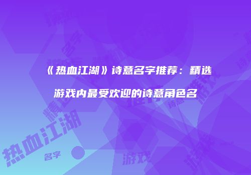《热血江湖》诗意名字推荐：精选游戏内最受欢迎的诗意角色名