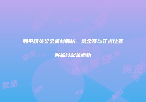 和平精英奖金机制解析：赏金赛与正式比赛奖金分配全解析