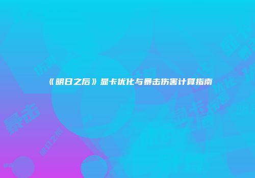 《明日之后》显卡优化与暴击伤害计算指南