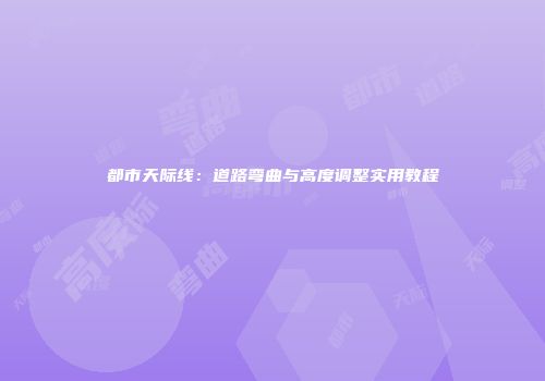 都市天际线：道路弯曲与高度调整实用教程