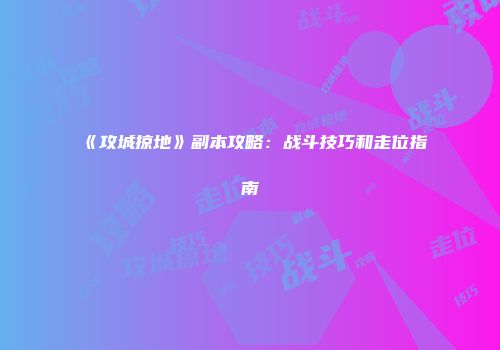 《攻城掠地》副本攻略：战斗技巧和走位指南