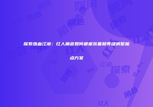 探索热血江湖：红人角色如何根据装备和等级调整加点方案