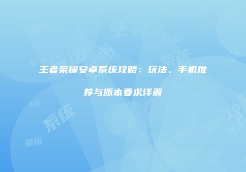 王者荣耀安卓系统攻略：玩法、手机推荐与版本要求详解