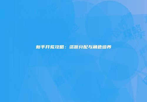 新手开荒攻略：资源分配与角色培养